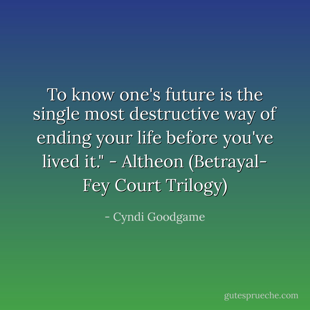 To know one's future is the single most destructive way of ending your life before you've lived it." - Altheon (Betrayal- Fey Court Trilogy) - Cyndi Goodgame