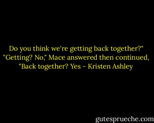 Do you think we're getting back together?"<br />"Getting? No," Mace answered then continued,<br />"Back together? Yes - Kristen Ashley