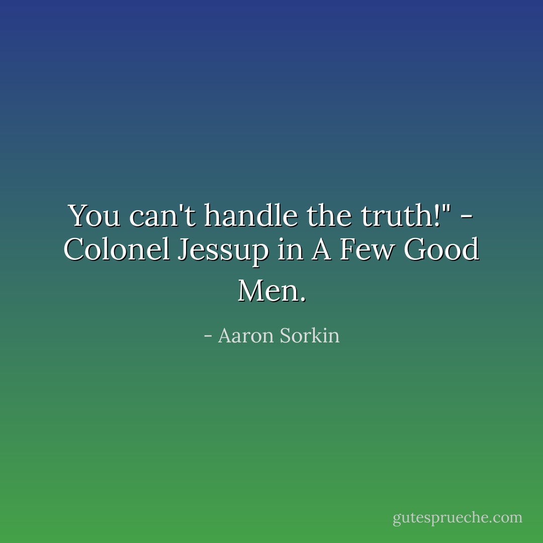 You can't handle the truth!" - Colonel Jessup in A Few Good Men. - Aaron Sorkin