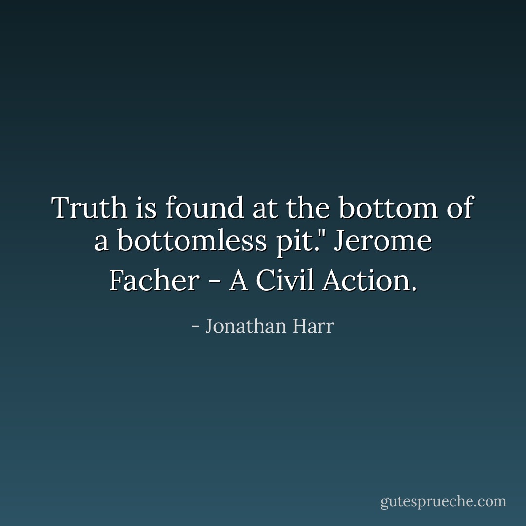 Truth is found at the bottom of a bottomless pit." Jerome Facher - A Civil Action. - Jonathan Harr