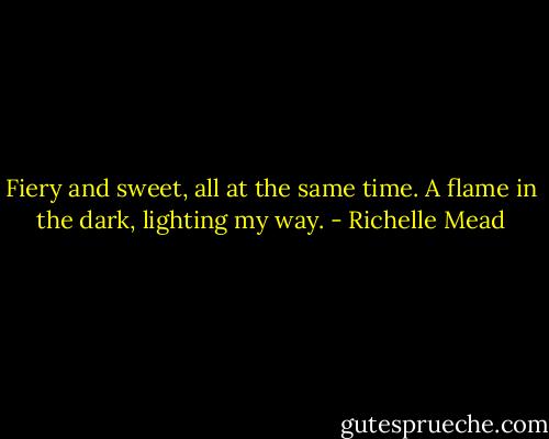 Fiery and sweet, all at the same time. A flame in the dark, lighting my way. - Richelle Mead