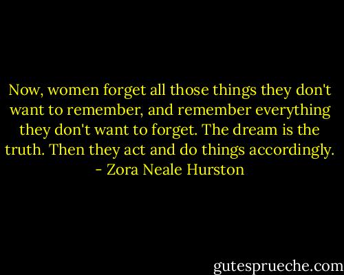 Now, women forget all those things they don't want to remember, and remember everything they don't want to forget. The dream is the truth. Then they act and do things accordingly. - Zora Neale Hurston