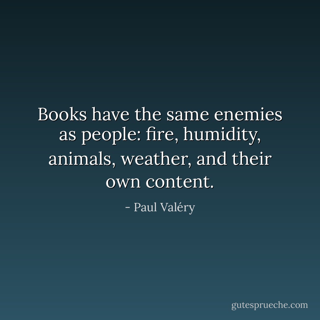 Books have the same enemies as people: fire, humidity, animals, weather, and their own content. - Paul Valéry