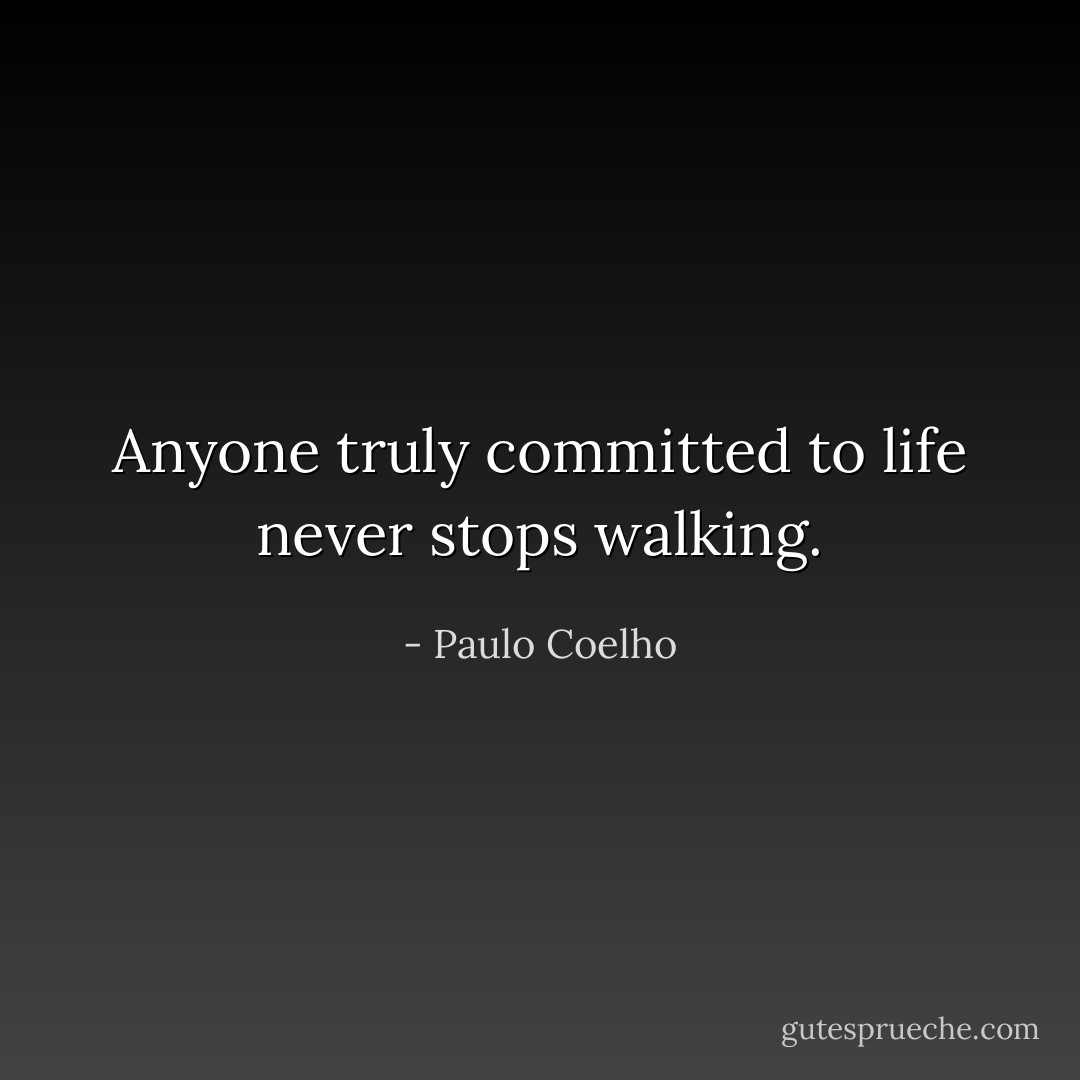 Anyone truly committed to life never stops walking. - Paulo Coelho