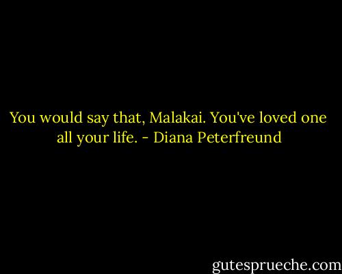 You would say that, Malakai. You've loved one all your life. - Diana Peterfreund