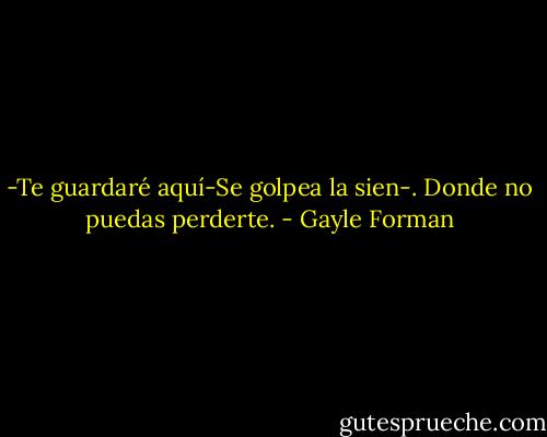 -Te guardaré aquí-Se golpea la sien-. Donde no puedas perderte. - Gayle Forman