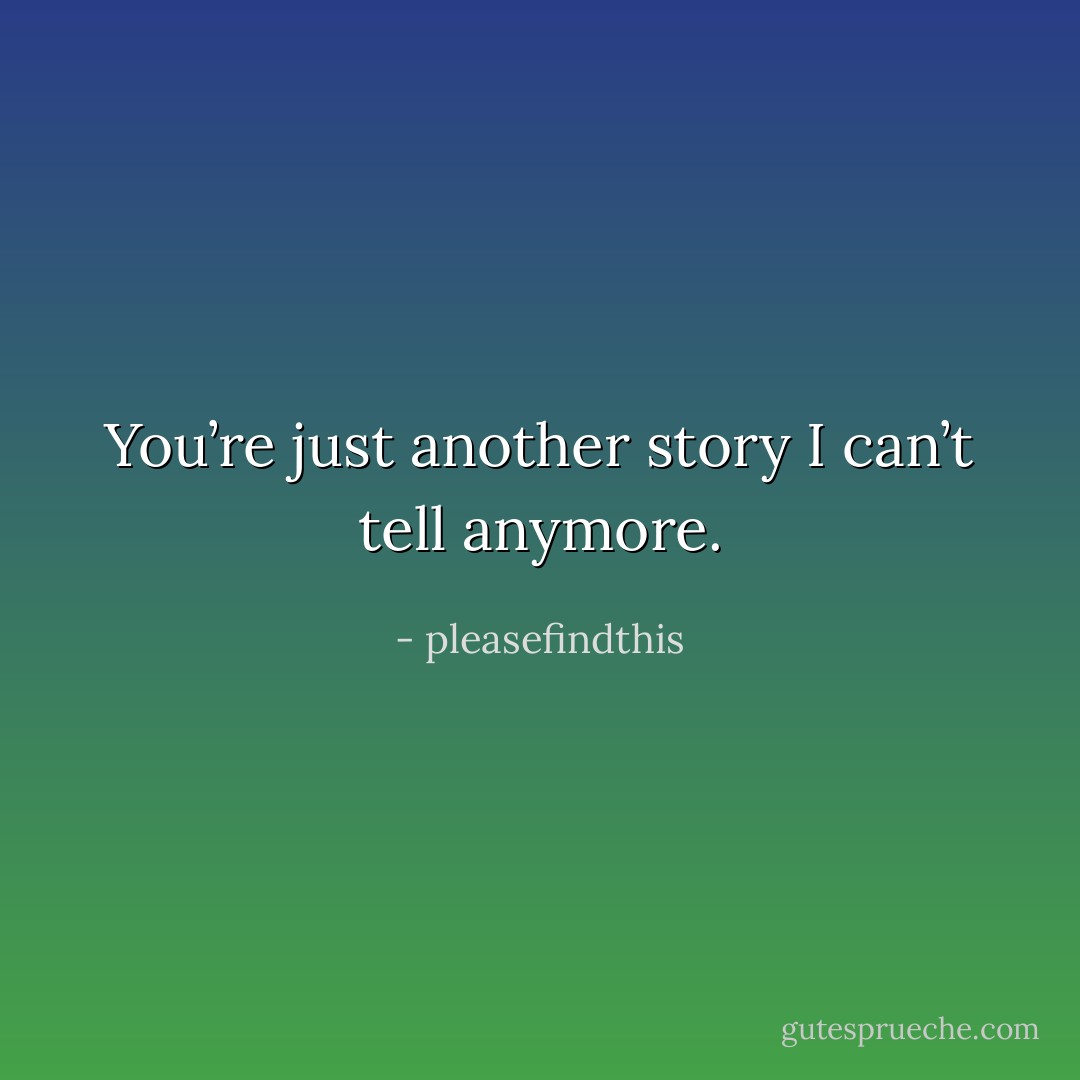 You’re just another story I can’t tell anymore. - pleasefindthis