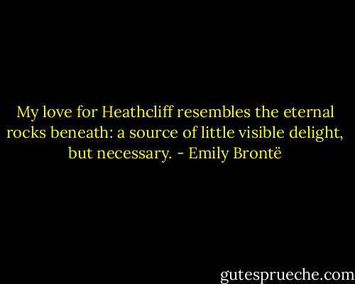 My love for Heathcliff resembles the eternal rocks beneath: a source of little visible delight, but necessary. - Emily Brontë