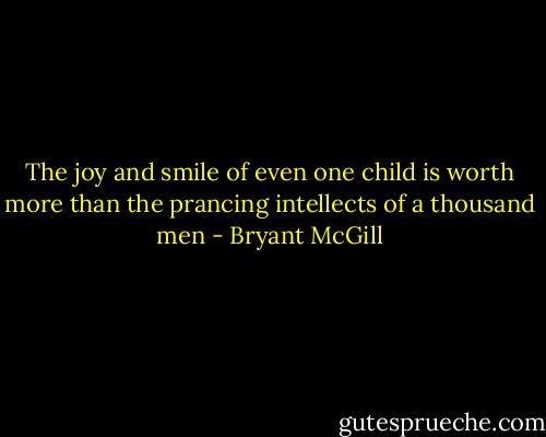 The joy and smile of even one child is worth more than the prancing intellects of a thousand men - Bryant McGill