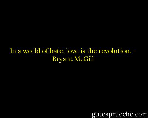 In a world of hate, love is the revolution. - Bryant McGill