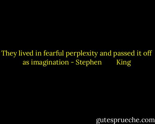 They lived in fearful perplexity and passed it off as imagination - Stephen        King