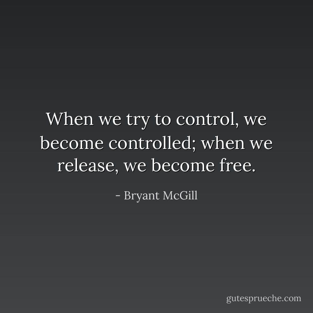 When we try to control, we become controlled; when we release, we become free. - Bryant McGill