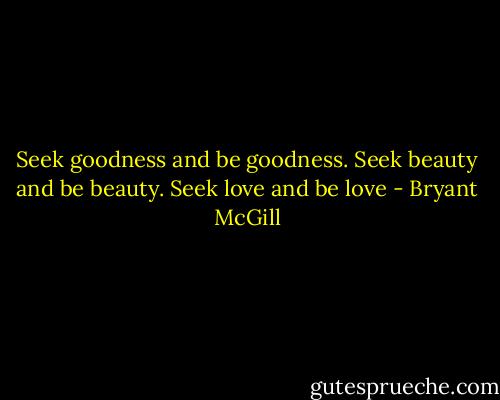 Seek goodness and be goodness. Seek beauty and be beauty. Seek love and be love - Bryant McGill
