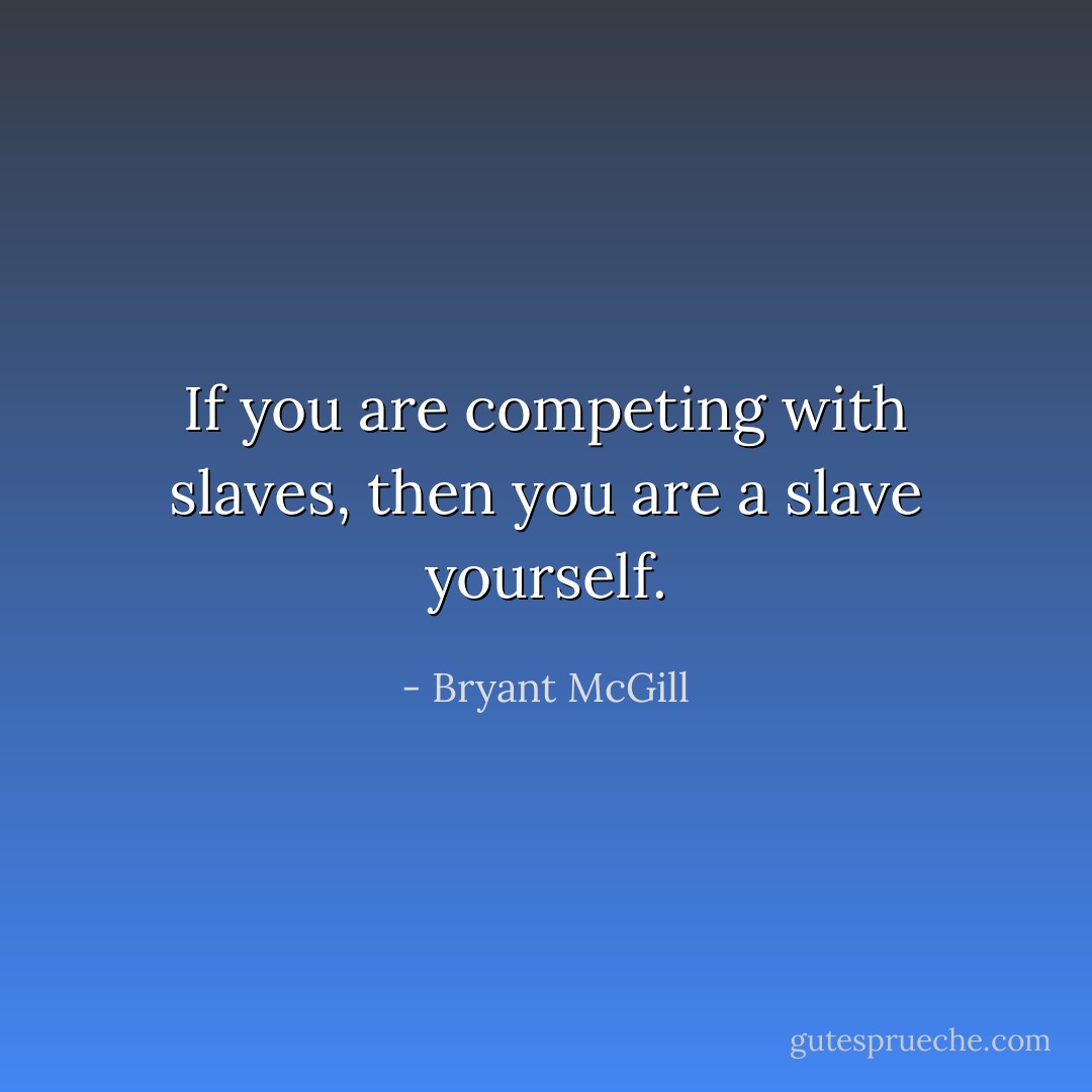 If you are competing with slaves, then you are a slave yourself. - Bryant McGill