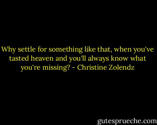 Why settle for something like that, when you've tasted heaven and you'll always know what you're missing? - Christine Zolendz
