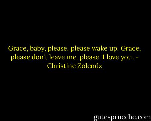 Grace, baby, please, please wake up. Grace, please don't leave me, please. I love you. - Christine Zolendz