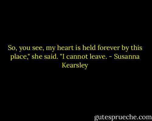 So, you see, my heart is held forever by this place," she said. "I cannot leave. - Susanna Kearsley