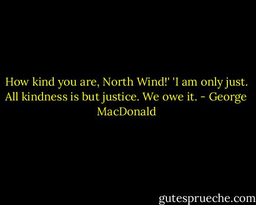 How kind you are, North Wind!'<br />'I am only just. All kindness is but justice. We owe it. - George MacDonald
