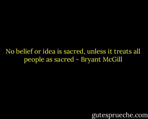 No belief or idea is sacred, unless it treats all people as sacred - Bryant McGill