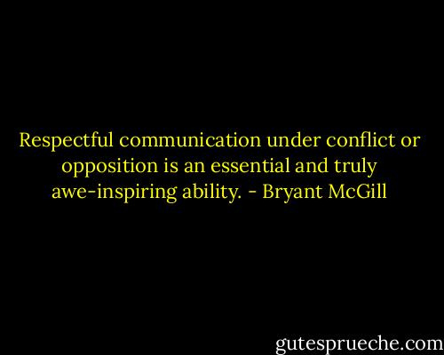 Respectful communication under conflict or opposition is an essential and truly awe-inspiring ability. - Bryant McGill