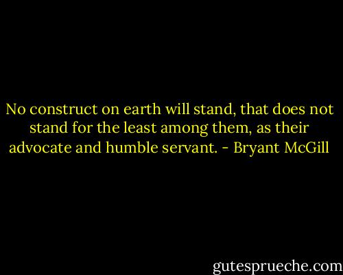 No construct on earth will stand, that does not stand for the least among them, as their advocate and humble servant. - Bryant McGill