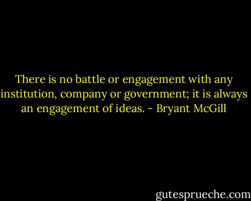 There is no battle or engagement with any institution, company or government; it is always an engagement of ideas. - Bryant McGill