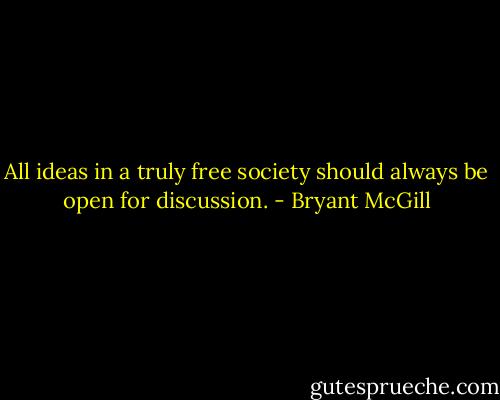 All ideas in a truly free society should always be open for discussion. - Bryant McGill