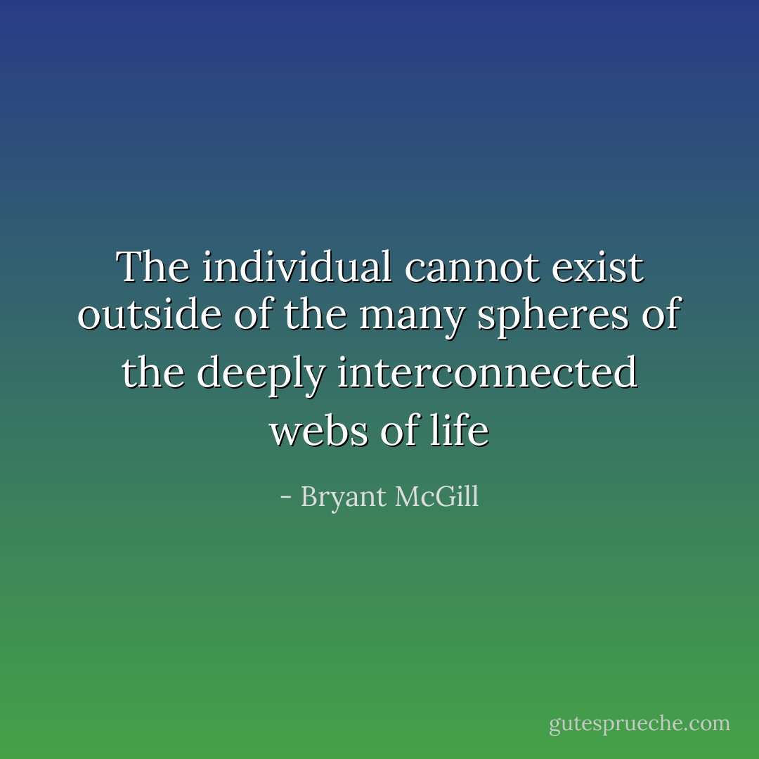 The individual cannot exist outside of the many spheres of the deeply interconnected webs of life - Bryant McGill
