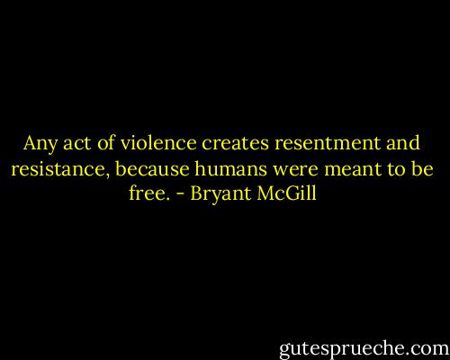 Any act of violence creates resentment and resistance, because humans were meant to be free. - Bryant McGill