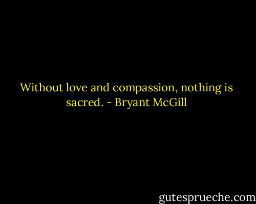 Without love and compassion, nothing is sacred. - Bryant McGill