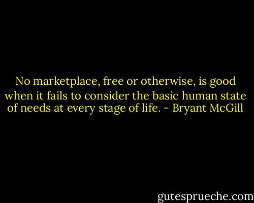No marketplace, free or otherwise, is good when it fails to consider the basic human state of needs at every stage of life. - Bryant McGill