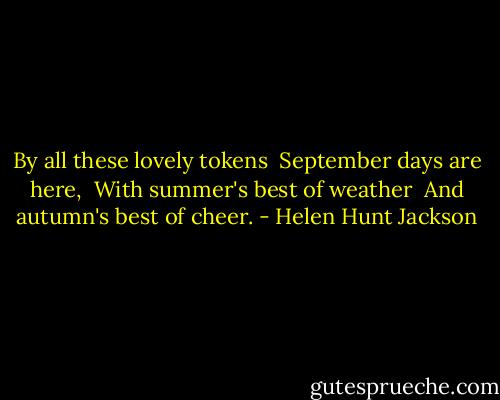 By all these lovely tokens <br />September days are here, <br />With summer's best of weather <br />And autumn's best of cheer. - Helen Hunt Jackson