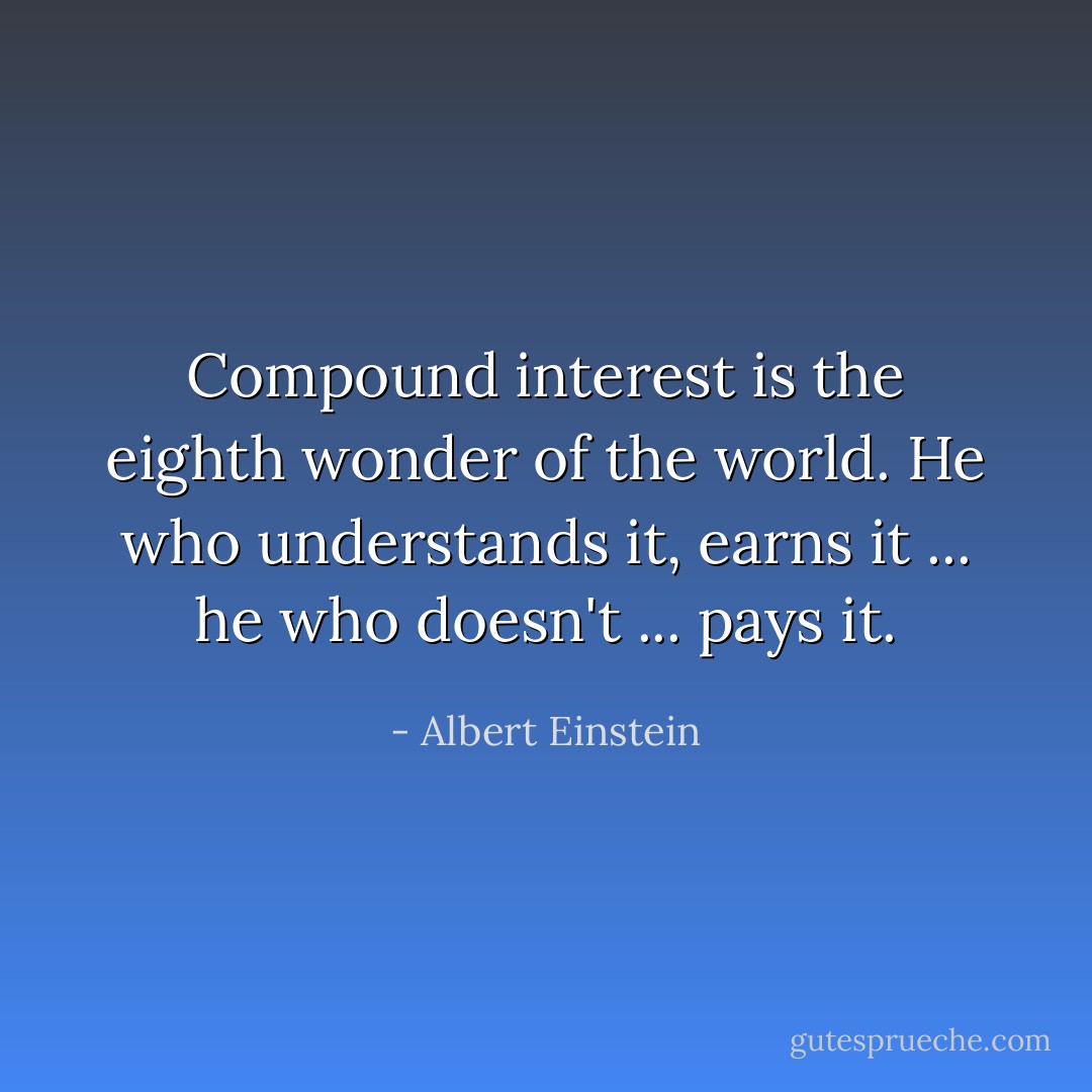 Compound interest is the eighth wonder of the world. He who understands it, earns it ... he who doesn't ... pays it. - Albert Einstein