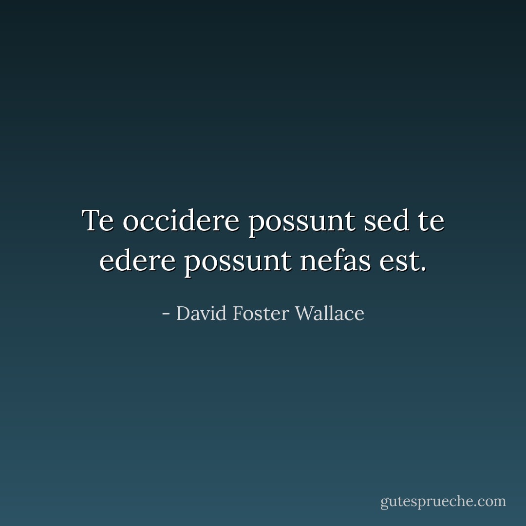 Te occidere possunt sed te edere possunt nefas est. - David Foster Wallace
