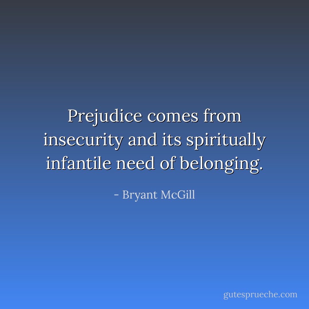 Prejudice comes from insecurity and its spiritually infantile need of belonging. - Bryant McGill