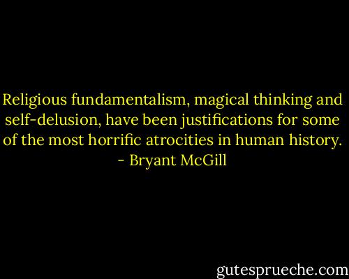 Religious fundamentalism, magical thinking and self-delusion, have been justifications for some of the most horrific atrocities in human history. - Bryant McGill