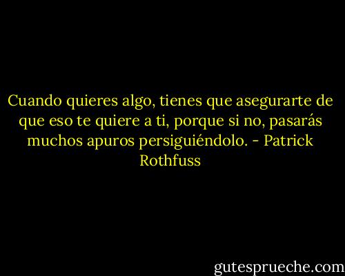 Cuando quieres algo, tienes que asegurarte de que eso te quiere a ti, porque si no, pasarás muchos apuros persiguiéndolo. - Patrick Rothfuss
