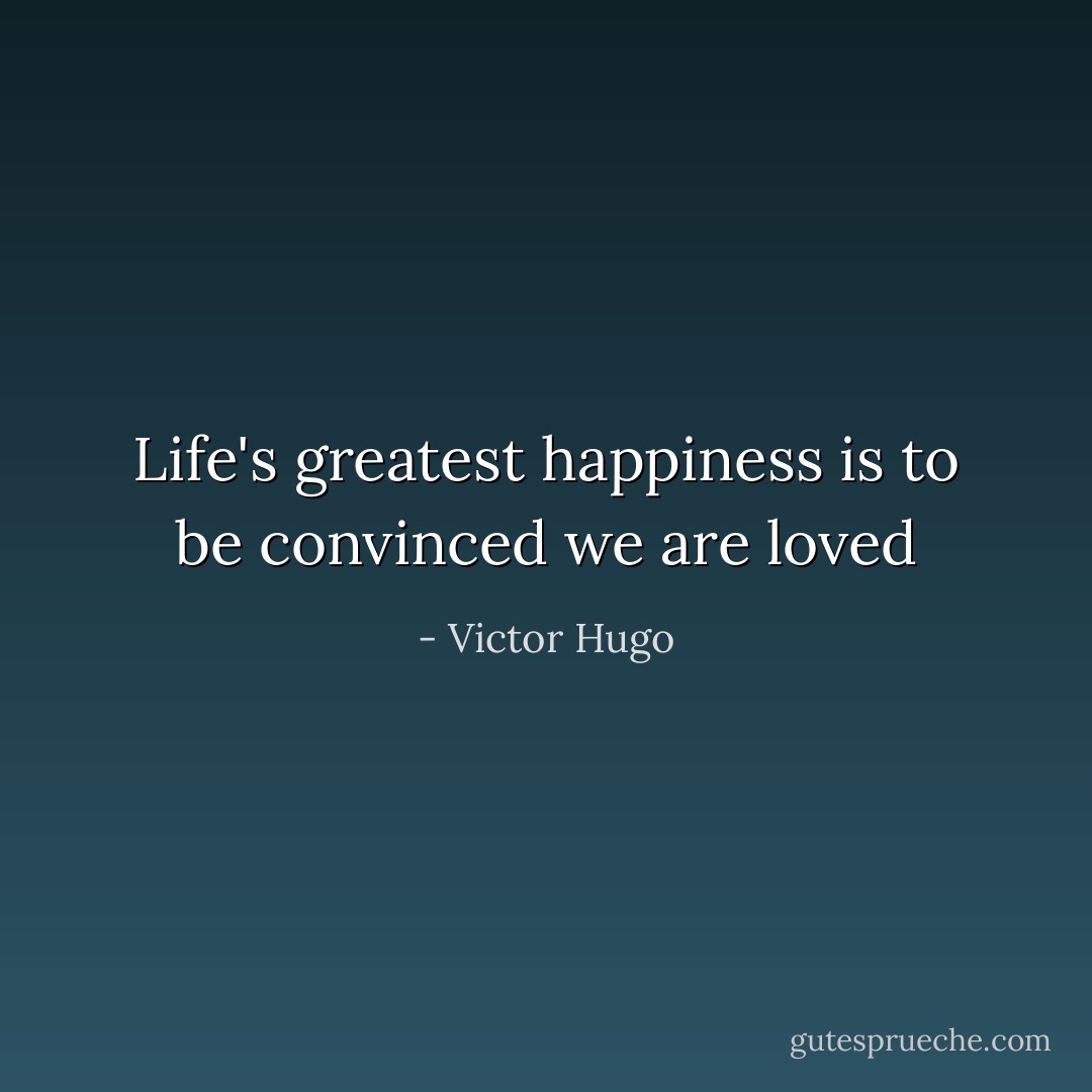 Life's greatest happiness is to be convinced we are loved - Victor Hugo