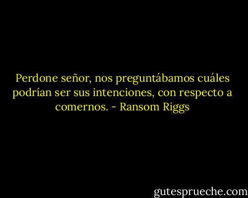 Perdone señor, nos preguntábamos cuáles podrían ser sus intenciones, con respecto a comernos. - Ransom Riggs