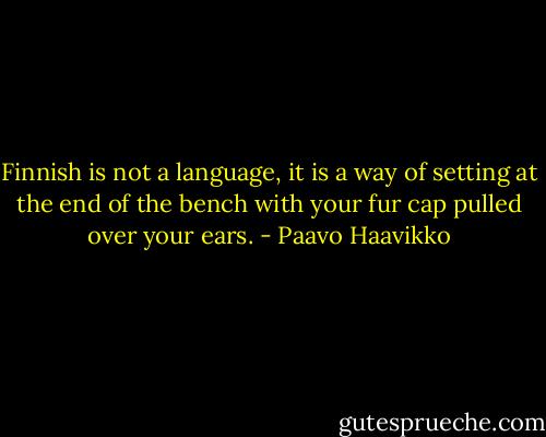 Finnish is not a language, it is a way of setting at the end of the bench with your fur cap pulled over your ears. - Paavo Haavikko