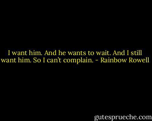 I want him. And he wants to wait. And I still want him. So I can’t complain. - Rainbow Rowell