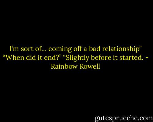 I’m sort of… coming off a bad relationship”<br />“When did it end?”<br />“Slightly before it started. - Rainbow Rowell