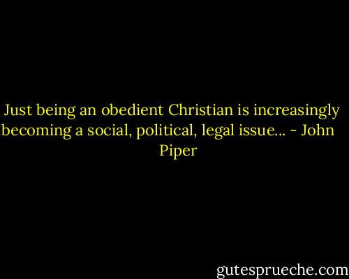 Just being an obedient Christian is increasingly becoming a social, political, legal issue... - John      Piper