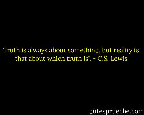 Truth is always about something, but reality is that about which truth is". - C.S. Lewis