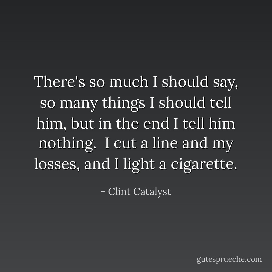 There's so much I should say, so many things I should tell him, but in the end I tell him nothing.<br /><br />I cut a line and my losses, and I light a cigarette. - Clint Catalyst
