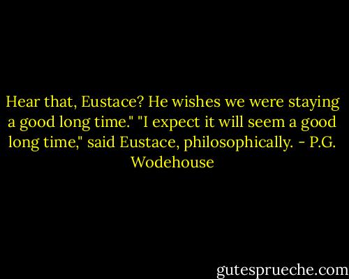 Hear that, Eustace? He wishes we were staying a good long time."<br />"I expect it will seem a good long time," said Eustace, philosophically. - P.G. Wodehouse