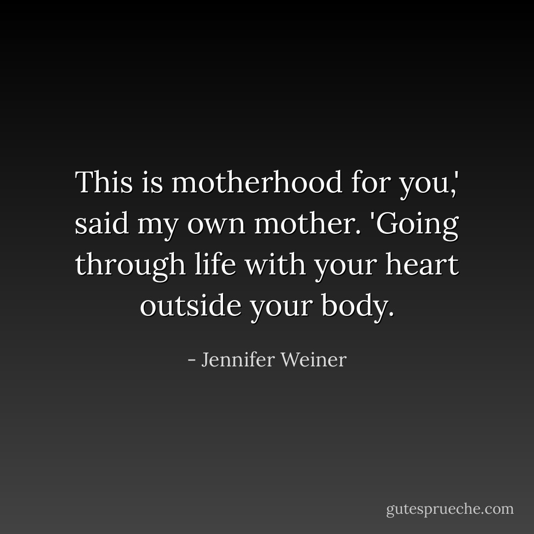 This is motherhood for you,' said my own mother. 'Going through life with your heart outside your body. - Jennifer Weiner