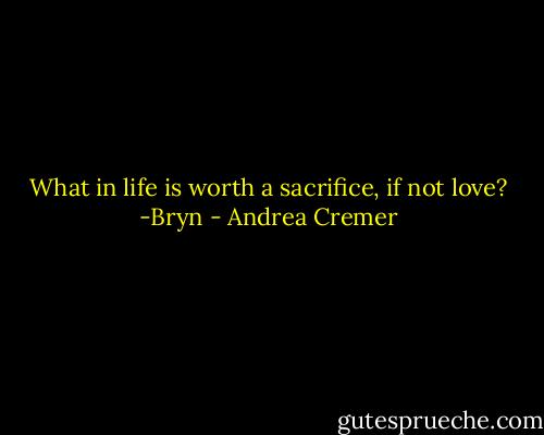 What in life is worth a sacrifice, if not love? -Bryn - Andrea Cremer
