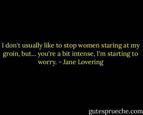 I don't usually like to stop women staring at my groin, but... you're a bit intense, I'm starting to worry. - Jane Lovering