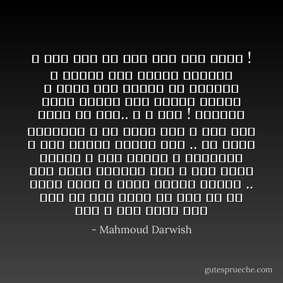 سَجِّلْ ؛ أنَا عََرَبّي<br />أنَا إسْمٌ بلآ لَقَبِ<br />صَبورٌ فِي بلادٍ كُلُّ مَا فِيهَا<br />يَعِيشُ بِ فَورّةِ الغَضَبِ<br />جُذُورّي .. قَبْلَ مِيلادِ الزَمَانِ رَسَتْ<br />و قَبْلَ تَفَتّحِ الحُقَبِ<br />وَ قَبْلَ السّروِ وَ الزَيتُّونِ<br />وَ قَبْلَ تَرَعْرعِ العُشْبِ<br />أبِّي .. مِنْ أُسْرّةِ المِحْرَاثِ<br />لآ مِنْ سَادّةٍ نجبِ<br />وَ جدّي كَانَ فَلاحاً<br />بلآ حَسَبٍ.. وَ لآ نَسَبِ !<br />يُعَلّمنِي شُمُوخَ الشَمْسِ قَبْلَ قِرَاءةِ الكُتُبِ<br />وَ بَيتِي كُوخُ نَاطُورٍ<br />مِنَ الأعْوَادِ وَ القَصَبِ<br />فَهَلْ تُرضِيكَ مَنْزِلَتِي ؟<br />أنَا إسْمٌ بلآ لَقَبِ<br />سَجِّلْ أنَا عَرَبّي ! - Mahmoud Darwish